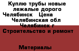 Куплю трубы новые, лежалые дорого  Челябинск › Цена ­ 1 000 - Челябинская обл., Челябинск г. Строительство и ремонт » Материалы   
